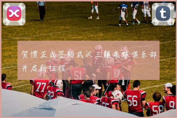 贺惯正式签约武汉三镇足球俱乐部开启新征程