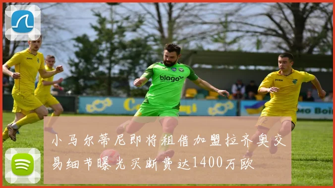 小马尔蒂尼即将租借加盟拉齐奥交易细节曝光买断费达1400万欧