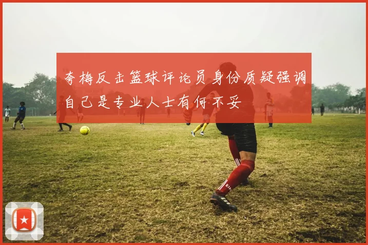 夸梅反击篮球评论员身份质疑强调自己是专业人士有何不妥