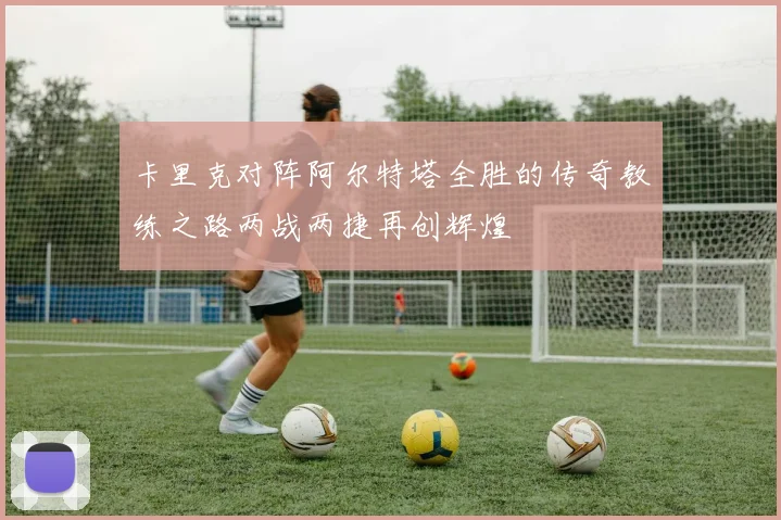 卡里克对阵阿尔特塔全胜的传奇教练之路两战两捷再创辉煌