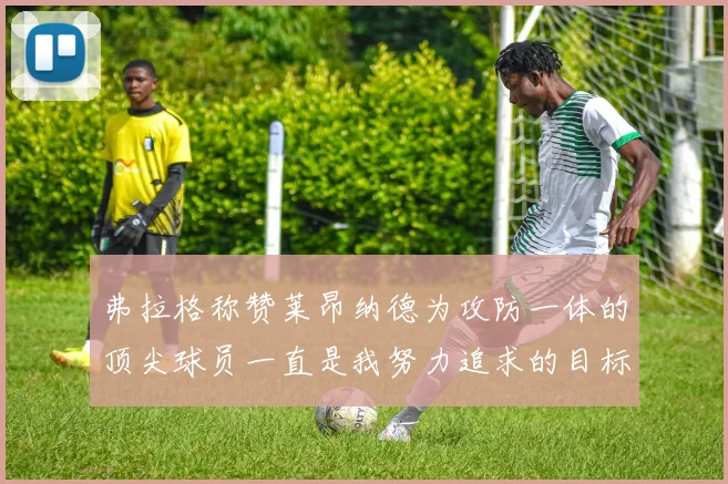 弗拉格称赞莱昂纳德为攻防一体的顶尖球员一直是我努力追求的目标