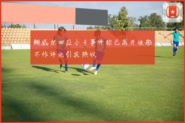 鲍威尔回应小卡事件称已离开快船不作评论引发热议