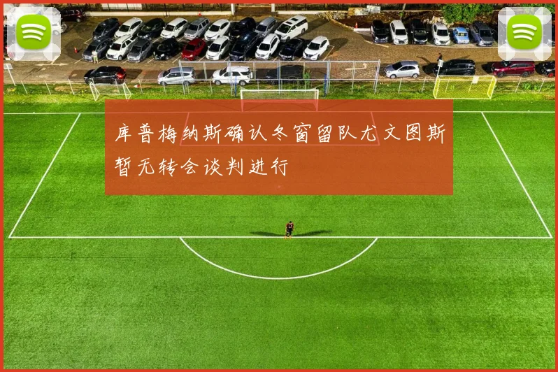 库普梅纳斯确认冬窗留队尤文图斯暂无转会谈判进行