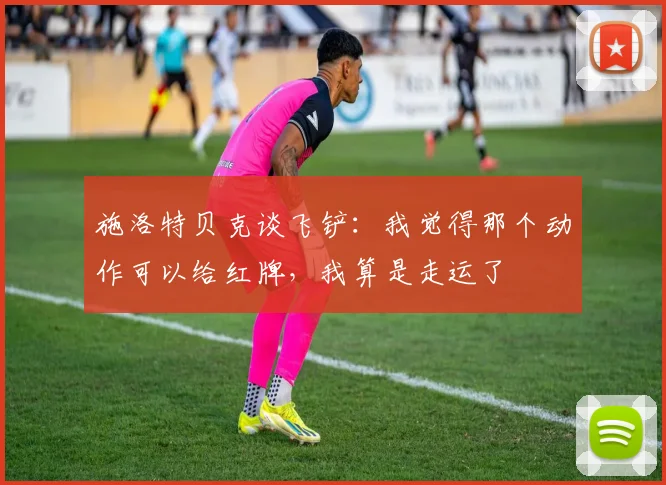 施洛特贝克谈飞铲：我觉得那个动作可以给红牌，我算是走运了