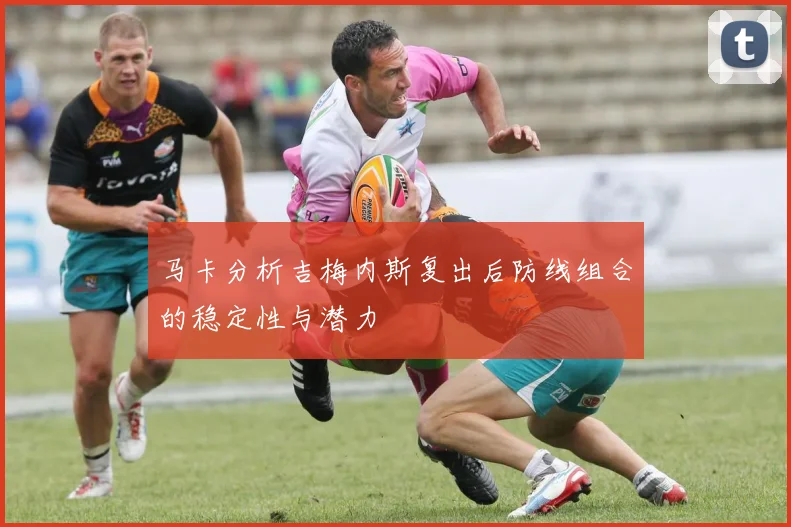马卡分析吉梅内斯复出后防线组合的稳定性与潜力