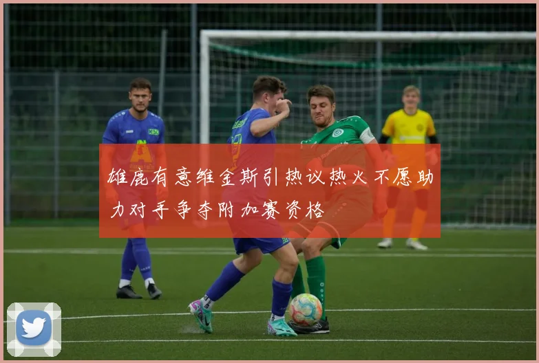 雄鹿有意维金斯引热议热火不愿助力对手争夺附加赛资格