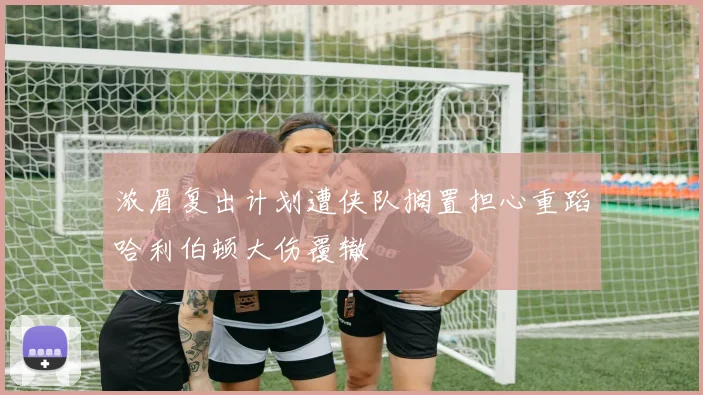 浓眉复出计划遭侠队搁置担心重蹈哈利伯顿大伤覆辙
