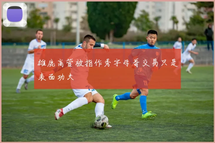 雄鹿高管被指作秀字母哥交易只是表面功夫