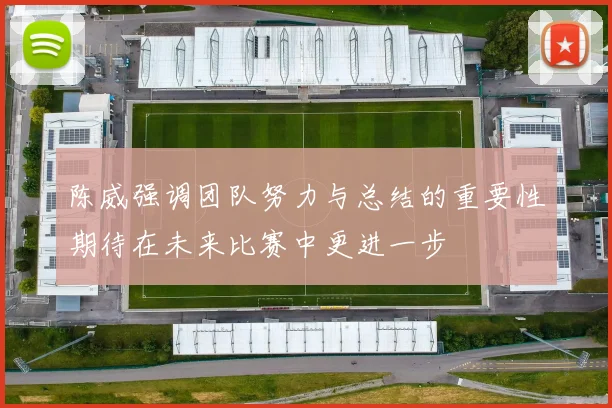 陈威强调团队努力与总结的重要性期待在未来比赛中更进一步