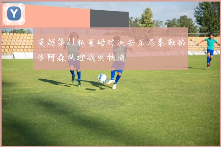 英超第21轮重磅对决安东尼泰勒执法阿森纳迎战利物浦