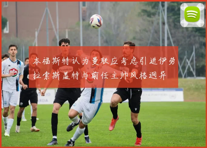 本福斯特认为曼联应考虑引进伊劳拉索斯盖特与前任主帅风格迥异