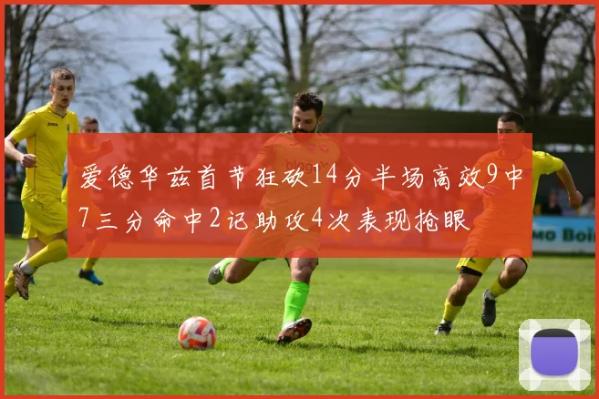 爱德华兹首节狂砍14分半场高效9中7三分命中2记助攻4次表现抢眼