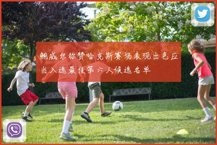 鲍威尔称赞哈克斯赛场表现出色应当入选最佳第六人候选名单