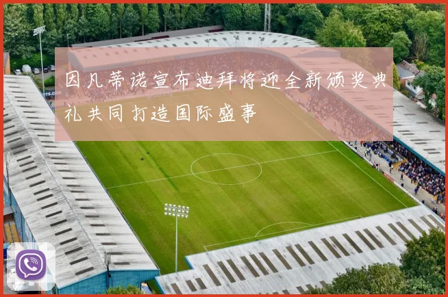 因凡蒂诺宣布迪拜将迎全新颁奖典礼共同打造国际盛事