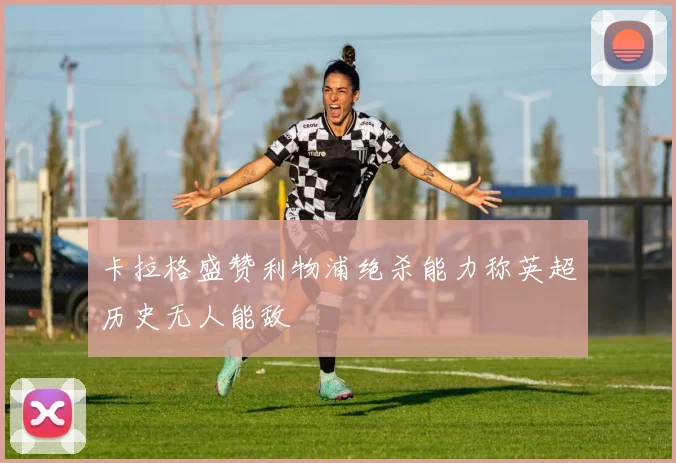 卡拉格盛赞利物浦绝杀能力称英超历史无人能敌