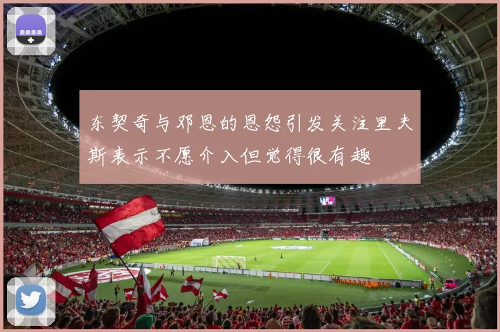 东契奇与邓恩的恩怨引发关注里夫斯表示不愿介入但觉得很有趣