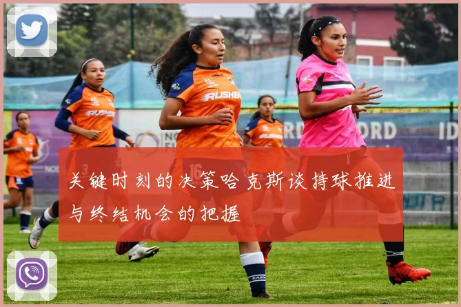 关键时刻的决策哈克斯谈持球推进与终结机会的把握