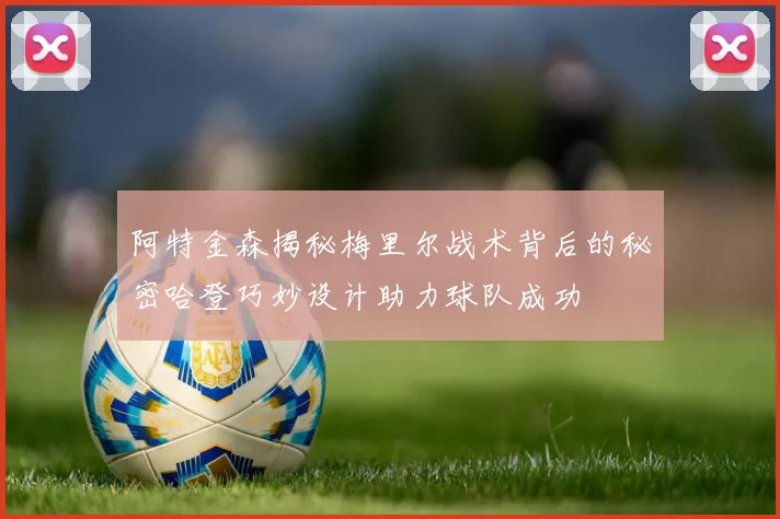 阿特金森揭秘梅里尔战术背后的秘密哈登巧妙设计助力球队成功