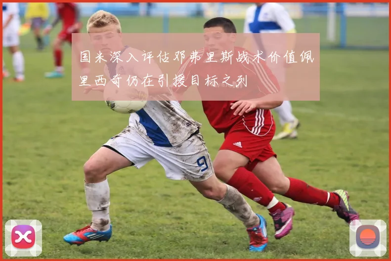 国米深入评估邓弗里斯战术价值佩里西奇仍在引援目标之列