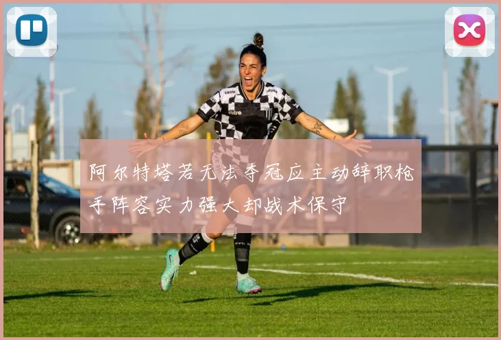 阿尔特塔若无法夺冠应主动辞职枪手阵容实力强大却战术保守