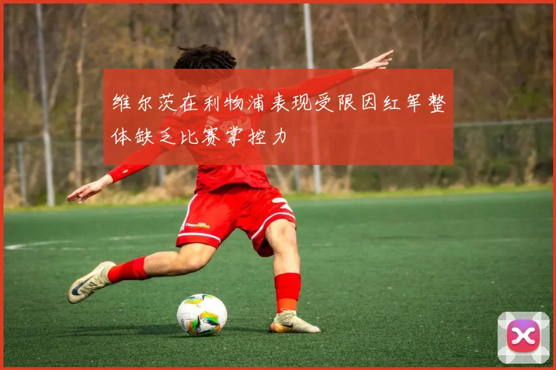 维尔茨在利物浦表现受限因红军整体缺乏比赛掌控力
