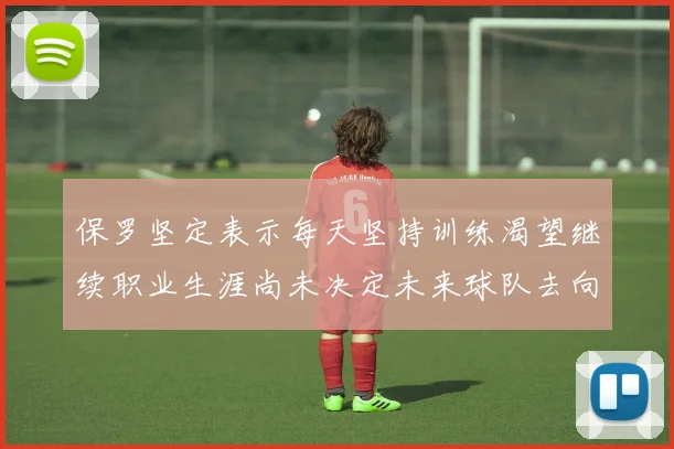 保罗坚定表示每天坚持训练渴望继续职业生涯尚未决定未来球队去向