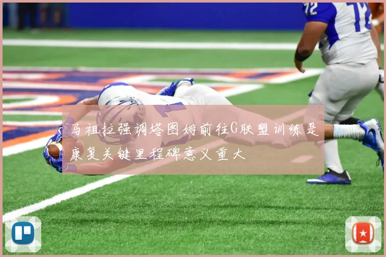 马祖拉强调塔图姆前往G联盟训练是康复关键里程碑意义重大