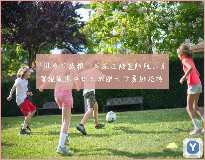 NBL今日战报：石家庄翔蓝险胜山东蜜獾张家口体文旅遭长沙勇胜逆转