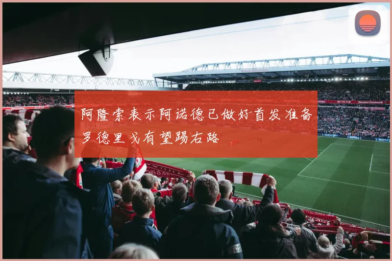 阿隆索表示阿诺德已做好首发准备罗德里戈有望踢右路