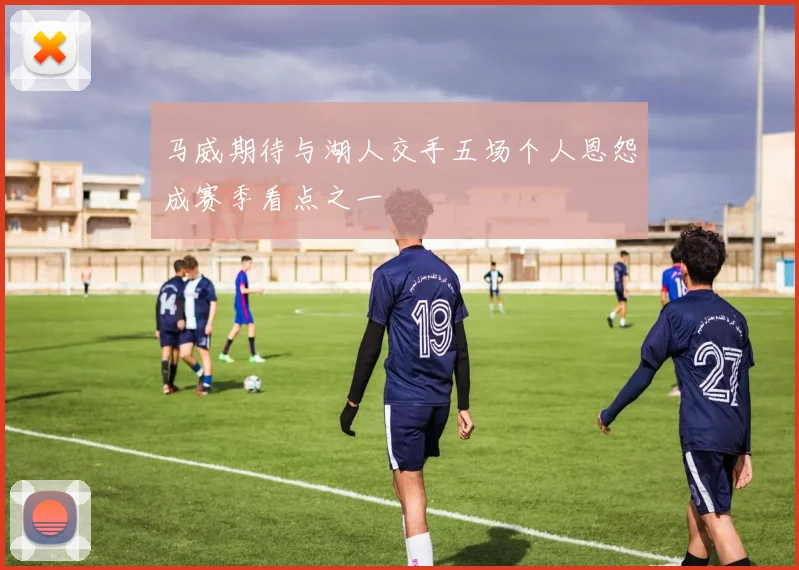 马威期待与湖人交手五场个人恩怨成赛季看点之一