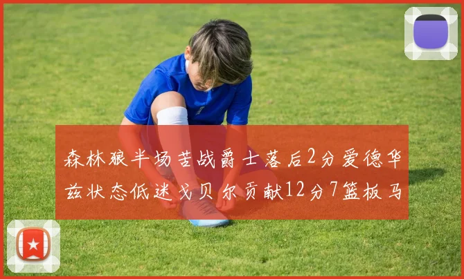 森林狼半场苦战爵士落后2分爱德华兹状态低迷戈贝尔贡献12分7篮板马卡表现抢眼拿下15分