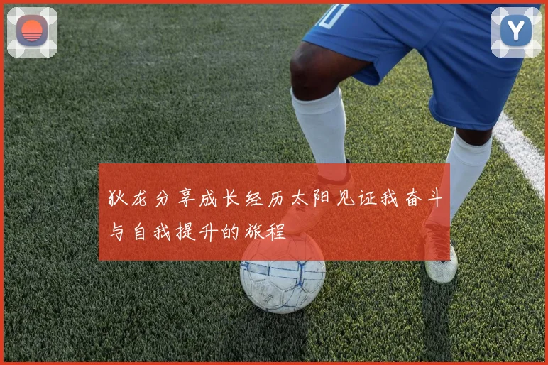 狄龙分享成长经历太阳见证我奋斗与自我提升的旅程