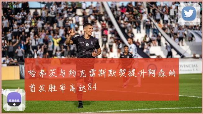 哈弗茨与约克雷斯默契提升阿森纳首发胜率高达84